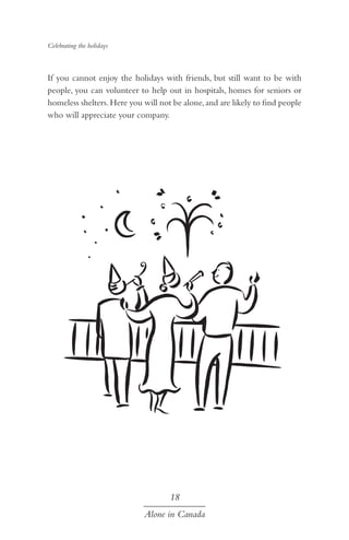 Celebrating the holidays

If you cannot enjoy the holidays with friends, but still want to be with
people, you can volunteer to help out in hospitals, homes for seniors or
homeless shelters. Here you will not be alone, and are likely to find people
who will appreciate your company.

18
Alone in Canada

 