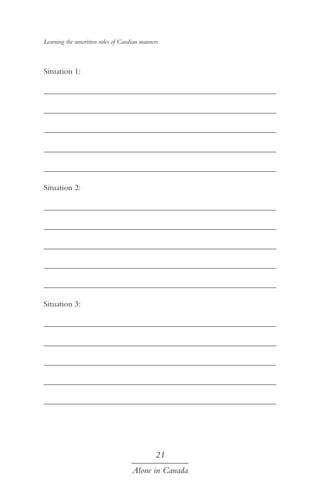 Learning the unwritten rules of Candian manners

Situation 1:
	
	
	
	
	
Situation 2:
	
	
	
	
	
Situation 3:
	
	
	
	
	

21
Alone in Canada

 