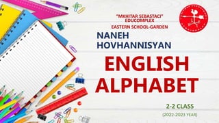 NANEH
HOVHANNISYAN
“MKHITAR SEBASTACI”
EDUCOMPLEX
EASTERN SCHOOL-GARDEN
2-2 CLASS
(2022-2023 YEAR)
ENGLISH
ALPHABET
 