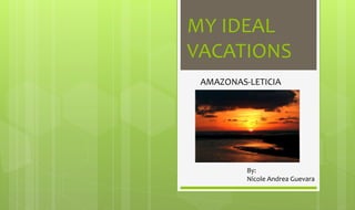 MY IDEAL
VACATIONS
AMAZONAS-LETICIA
By:
Nicole Andrea Guevara
 