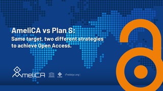 AmeliCA vs Plan S:
Same target, two different strategies
to achieve Open Access.
 