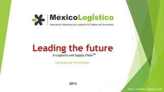 Leading the future
    in Logistics and Supply Chain TM

     Institutional Information




                2013
                                       http://mexico-logistico.org
 