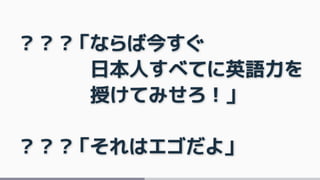 ？？？「ならば今すぐ
日本人すべてに英語力を
授けてみせろ！」
？？？「それはエゴだよ」
 