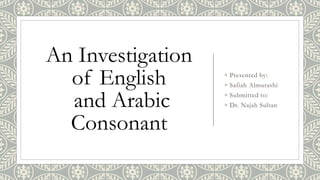 An Investigation
of English
and Arabic
Consonant
◦ Presented by:
◦ Safiah Almurashi
◦ Submitted to:
◦ Dr. Najah Sultan
 