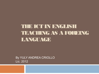 THE ICT IN ENGLISH
   TEACHING AS A FOREING
   LANGUAGE


By YULY ANDREA CRIOLLO
Lic. 2012
 