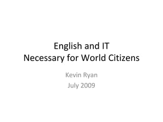 English and IT
Necessary for World Citizens
          Kevin Ryan
           July 2009
 