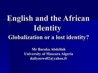 English and the African
       Identity
Globalization or a lost identity?
          Mr Baraka Abdellah
      University of Mascara Algeria
         dailynews02@yahoo.fr
 