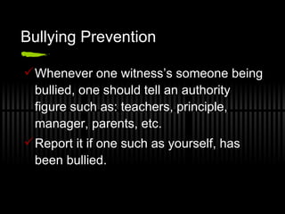Bullying Prevention  Whenever one witness’s someone being bullied, one should tell an authority figure such as: teachers, principle, manager, parents, etc.  Report it if one such as yourself, has been bullied.  
