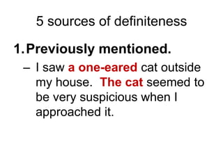 5 sources of definitenessPreviously mentioned.I saw a one-eared cat outside my house.  The cat seemed to be very suspicious when I approached it.
