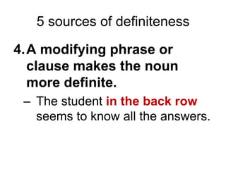 A modifying phrase or clause makes the noun more definite.The student in the back row seems to know all the answers.5 sources of definiteness