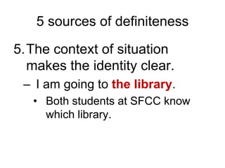 The context of situation makes the identity clear.I am going to the library. Both students at SFCC know which library. 5 sources of definiteness