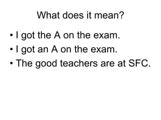 What does it mean?I got the A on the exam.I got an A on the exam.The good teachers are at SFC.