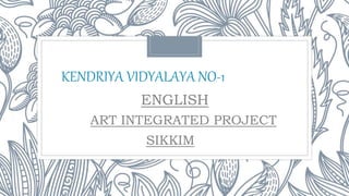 ENGLISH
ART INTEGRATED PROJECT
SIKKIM
KENDRIYA VIDYALAYA NO-1
 