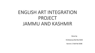 ENGLISH ART INTEGRATION
PROJECT
JAMMU AND KASHMIR
Done by
R.Chetanaa Roll No 9203
Harreni. S Roll No 9208
 