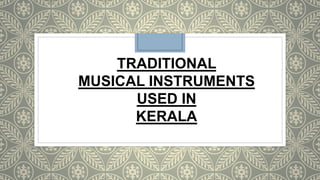TRADITIONAL
MUSICAL INSTRUMENTS
USED IN
KERALA
 