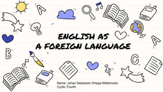 ENGLISH AS
A FOREIGN LANGUAGE
Name: Johan Sebastian Ortega Maldonado
Cycle: Fourth
 