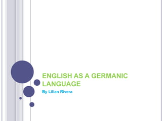 ENGLISH AS A GERMANIC
LANGUAGE
By Lilian Rivera
 