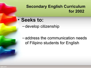 • Seeks to:
–develop citizenship
–address the communication needs
of Filipino students for English
Secondary English Curriculum
for 2002
 