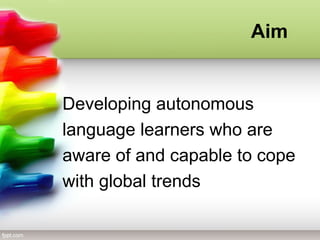Developing autonomous
language learners who are
aware of and capable to cope
with global trends
Aim
 