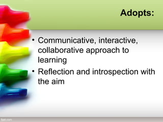 • Communicative, interactive,
collaborative approach to
learning
• Reflection and introspection with
the aim
Adopts:
 