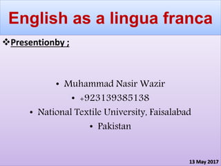 English as a lingua franca
Presentionby ;
• Muhammad Nasir Wazir
• +923139385138
• National Textile University, Faisalabad
• Pakistan
13 May 2017
 
