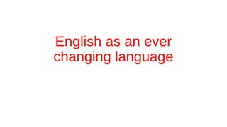 English as an ever
changing language
 