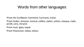 Words from other languages
•From the Caribbean: hammock, hurricane, maize.
•From Arabic: almanac, arsenal, calibre, cipher, cotton, mosque, nadir,
zenith, zero, minaret.
•From Inuit: igloo, kayak
•From Polynesian: taboo, tattoo
 