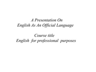 A Presentation On 
English As An Official Language 
Course title 
English for professional purposes 
 