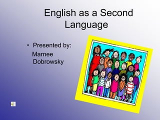 English as a Second
Language
• Presented by:
Marnee
Dobrowsky
 