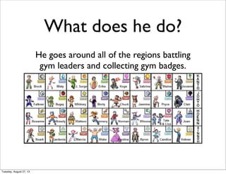 What does he do?
He goes around all of the regions battling
gym leaders and collecting gym badges.
Tuesday, August 27, 13
 