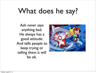 What does he say?
Ash never says
anything bad.
He always has a
good attitude.
And tells people to
keep trying or
telling them it will
be ok.
Tuesday, August 27, 13
 