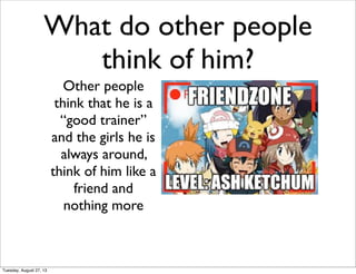 What do other people
think of him?
Other people
think that he is a
“good trainer”
and the girls he is
always around,
think of him like a
friend and
nothing more
Tuesday, August 27, 13
 