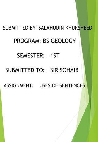 ASSIGNMENT: USES OF SENTENCES
SUBMITTED TO: SIR SOHAIB
SUBMITTED BY: SALAHUDIN KHURSHEED
PROGRAM: BS GEOLOGY
SEMESTER: 1ST
 