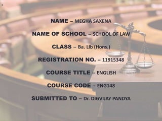 NAME – MEGHA SAXENA
NAME OF SCHOOL – SCHOOL OF LAW
CLASS – Ba. Llb (Hons.)
REGISTRATION NO. – 11915348
COURSE TITLE – ENGLISH
COURSE CODE – ENG148
SUBMITTED TO – Dr. DIGVIJAY PANDYA
 