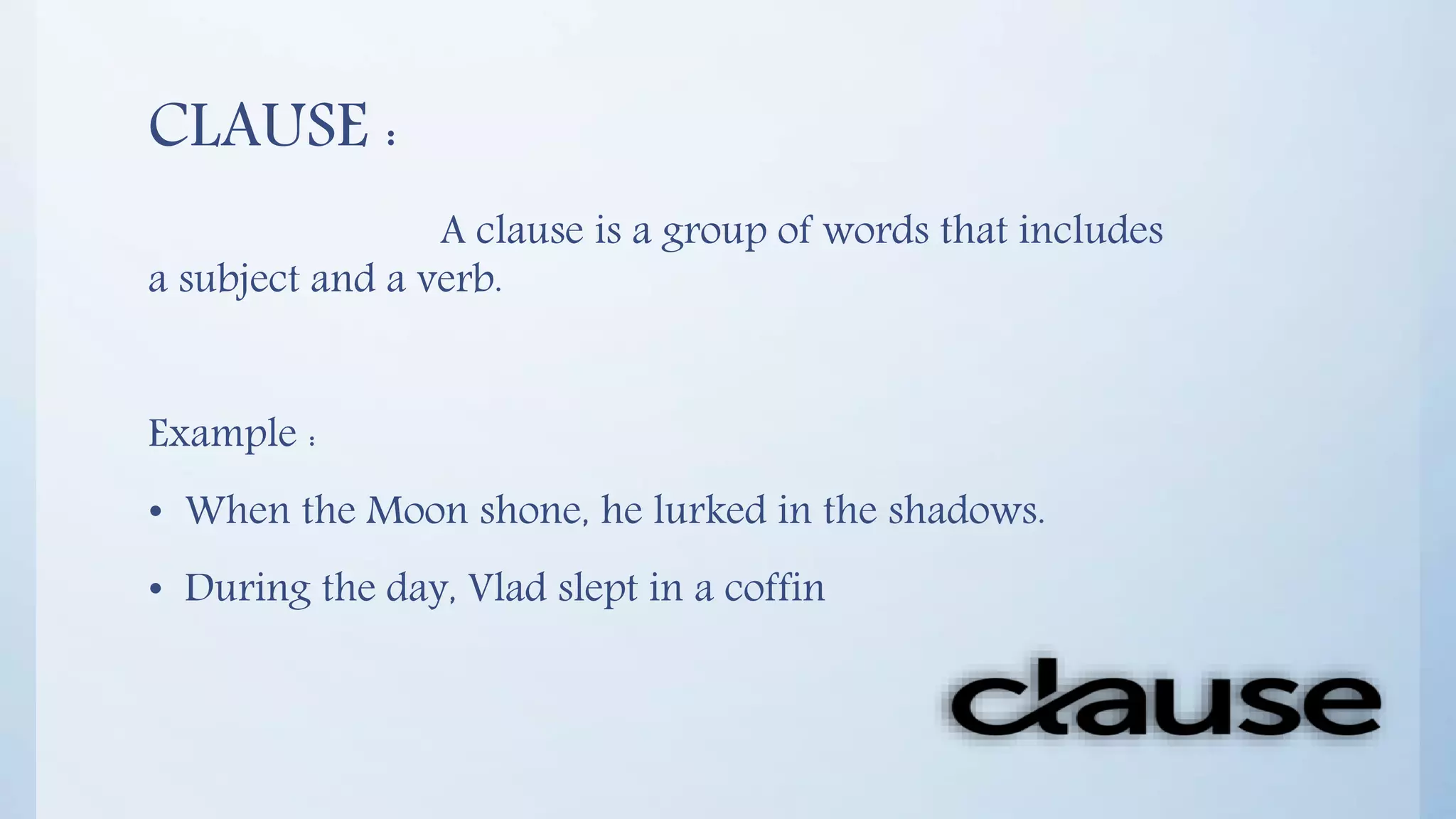 CLAUSE :
A clause is a group of words that includes
a subject and a verb.
Example :
• When the Moon shone, he lurked in the shadows.
• During the day, Vlad slept in a coffin
 