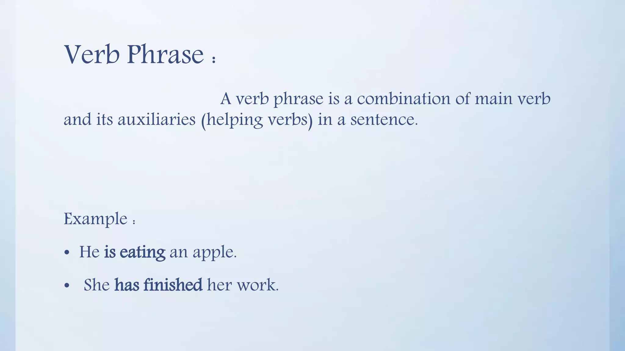 Verb Phrase :
A verb phrase is a combination of main verb
and its auxiliaries (helping verbs) in a sentence.
Example :
• He is eating an apple.
• She has finished her work.
 