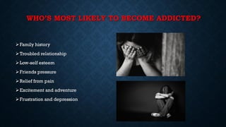 WHO’S MOST LIKELY TO BECOME ADDICTED?
Family history
Troubled relationship
Low-self esteem
Friends pressure
Relief from pain
Excitement and adventure
Frustration and depression
 