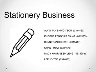 Stationery Business
ALVIN TAN SHING YEOU (0314850)
EUGENE PENG YAP SIANG (0315259)
BENNY TAN SHOWIE (0315447)
CHAN PIN QI (0314676)
MACY KHOR SEEM LENG (0315208)

LEE JO YEE (0314880)

 