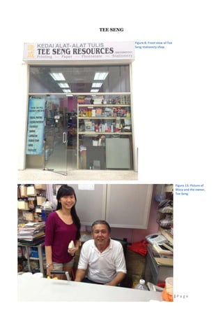 TEE SENG
Figure 8: Front view of Tee
Seng stationery shop.

Figure 13: Picture of
Macy and the owner,
Tee Seng.

Stationery Business: more than pencils selling

17 | P a g e

 