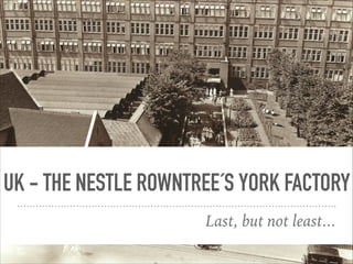 UK - THE NESTLE ROWNTREE´S YORK FACTORY
Last, but not least...
 