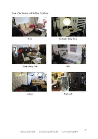 8
FNBE JANUARY 2015 l RESEARCH ASSIGNMENT 2 l TAYLOR’S UNIVERSITY
Some of the furniture sold in Heng Furnishing.
Sofa Rectangle dining table
Round dining table Bed
Mattress Cupboard
 