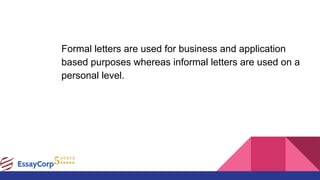 Formal letters are used for business and application
based purposes whereas informal letters are used on a
personal level.
 