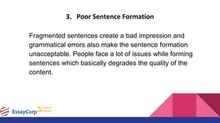 3. Poor Sentence Formation
Fragmented sentences create a bad impression and
grammatical errors also make the sentence formation
unacceptable. People face a lot of issues while forming
sentences which basically degrades the quality of the
content.
 