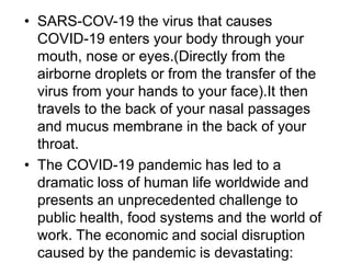 • SARS-COV-19 the virus that causes
COVID-19 enters your body through your
mouth, nose or eyes.(Directly from the
airborne...