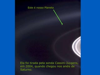 Héla aquí, pues: Ela foi tirada pela sonda Cassini-Juygens, em 2004, quando chegou nos anéis de Saturno. Este é nosso Planeta 