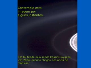 Héla aquí, pues: Contemple esta imagem por alguns instantes. Ela foi tirada pela sonda Cassini-Juygens, em 2004, quando ch...