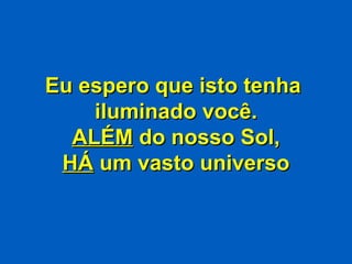 Eu espero que isto tenha  iluminado você. ALÉM  do nosso Sol, HÁ  um vasto universo 