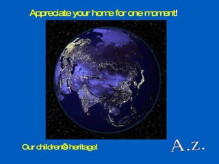 A.z. Appreciate your home for one moment ! Our children’s heritage!   
