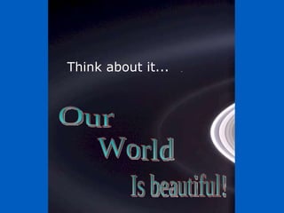 Think about it... Is beautiful! World Our  