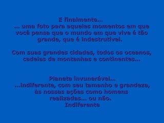 E finalmente…  …  uma foto para aqueles momentos em que você pensa que o mundo em que vive é tão grande, que é indestrutível.  Com suas grandes cidades, todos os oceanos, cadeias de montanhas e continentes… Planeta invunerável… … indiferente, com seu tamanho e grandeza, às nossas ações como homens  realizadas... ou não.  Indiferente 